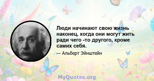 Люди начинают свою жизнь наконец, когда они могут жить ради чего -то другого, кроме самих себя.