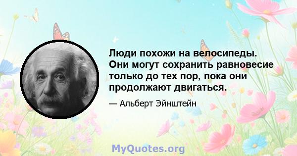 Люди похожи на велосипеды. Они могут сохранить равновесие только до тех пор, пока они продолжают двигаться.