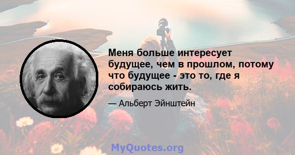 Меня больше интересует будущее, чем в прошлом, потому что будущее - это то, где я собираюсь жить.