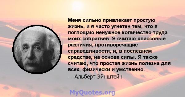 Меня сильно привлекает простую жизнь, и я часто угнетен тем, что я поглощаю ненужное количество труда моих собратьев. Я считаю классовые различия, противоречащие справедливости, и, в последнем средстве, на основе силы.