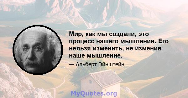 Мир, как мы создали, это процесс нашего мышления. Его нельзя изменить, не изменив наше мышление.