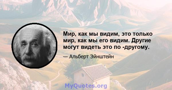 Мир, как мы видим, это только мир, как мы его видим. Другие могут видеть это по -другому.