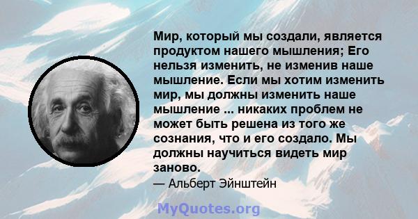 Мир, который мы создали, является продуктом нашего мышления; Его нельзя изменить, не изменив наше мышление. Если мы хотим изменить мир, мы должны изменить наше мышление ... никаких проблем не может быть решена из того