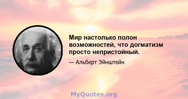 Мир настолько полон возможностей, что догматизм просто непристойный.