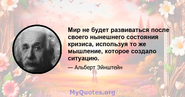 Мир не будет развиваться после своего нынешнего состояния кризиса, используя то же мышление, которое создало ситуацию.