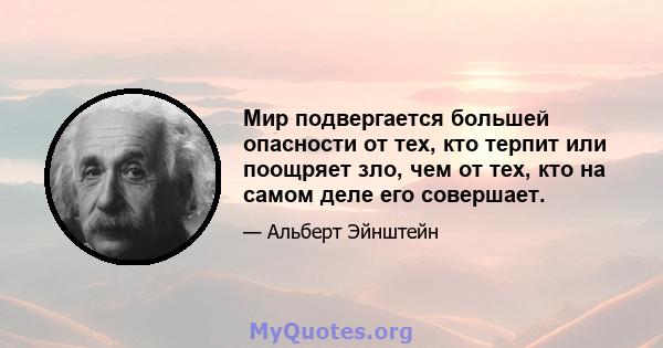 Мир подвергается большей опасности от тех, кто терпит или поощряет зло, чем от тех, кто на самом деле его совершает.