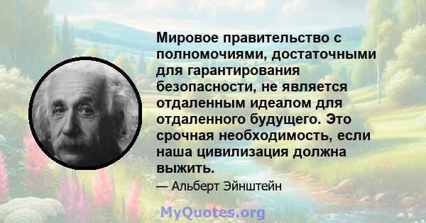 Мировое правительство с полномочиями, достаточными для гарантирования безопасности, не является отдаленным идеалом для отдаленного будущего. Это срочная необходимость, если наша цивилизация должна выжить.