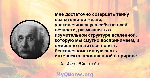 Мне достаточно созерцать тайну сознательной жизни, увековечивающую себя во всей вечности, размышлять о изумительной структуре вселенной, которую мы смутно воспринимаем, и смиренно пытаться понять бесконечномативную