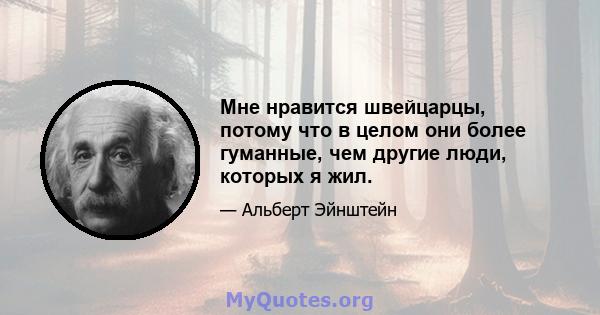 Мне нравится швейцарцы, потому что в целом они более гуманные, чем другие люди, которых я жил.