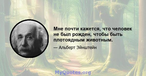 Мне почти кажется, что человек не был рожден, чтобы быть плотоядным животным.