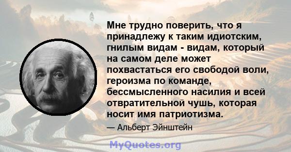 Мне трудно поверить, что я принадлежу к таким идиотским, гнилым видам - ​​видам, который на самом деле может похвастаться его свободой воли, героизма по команде, бессмысленного насилия и всей отвратительной чушь,