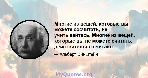 Многие из вещей, которые вы можете сосчитать, не учитывайтесь. Многие из вещей, которые вы не можете считать, действительно считают.