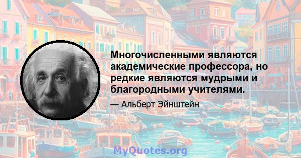 Многочисленными являются академические профессора, но редкие являются мудрыми и благородными учителями.