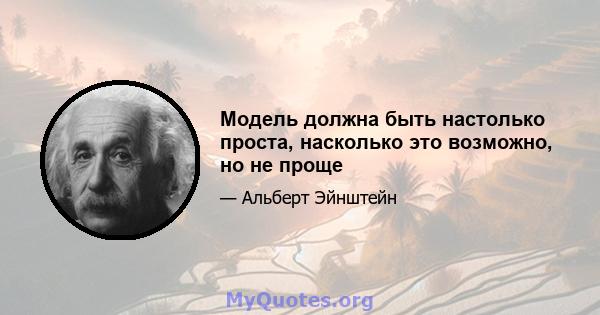 Модель должна быть настолько проста, насколько это возможно, но не проще