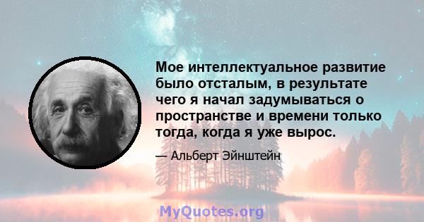 Мое интеллектуальное развитие было отсталым, в результате чего я начал задумываться о пространстве и времени только тогда, когда я уже вырос.