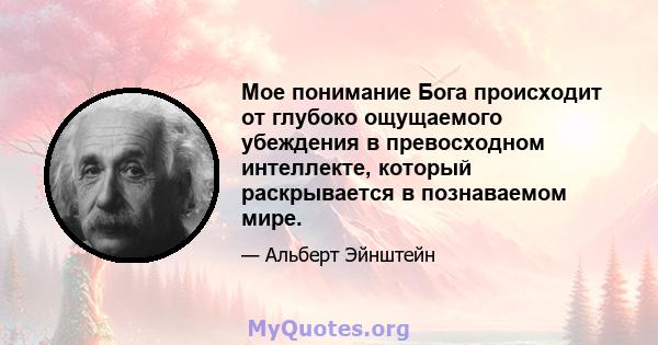 Мое понимание Бога происходит от глубоко ощущаемого убеждения в превосходном интеллекте, который раскрывается в познаваемом мире.