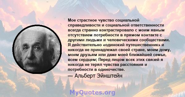 Мое страстное чувство социальной справедливости и социальной ответственности всегда странно контрастировало с моим явным отсутствием потребности в прямом контакте с другими людьми и человеческими сообществами. Я