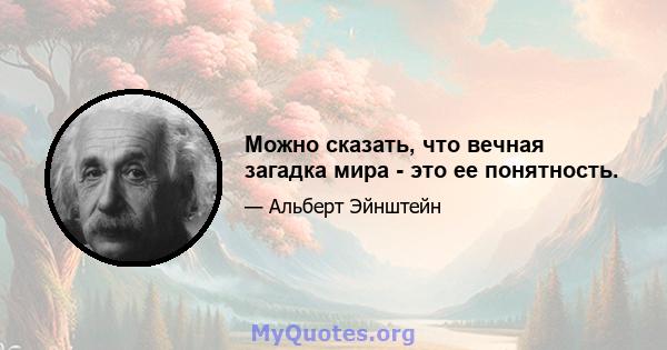 Можно сказать, что вечная загадка мира - это ее понятность.