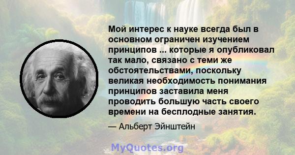 Мой интерес к науке всегда был в основном ограничен изучением принципов ... которые я опубликовал так мало, связано с теми же обстоятельствами, поскольку великая необходимость понимания принципов заставила меня