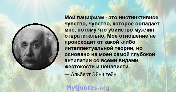 Мой пацифизм - это инстинктивное чувство, чувство, которое обладает мне, потому что убийство мужчин отвратительно. Мое отношение не происходит от какой -либо интеллектуальной теории, но основано на моей самой глубокой