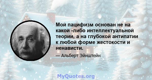 Мой пацифизм основан не на какой -либо интеллектуальной теории, а на глубокой антипатии к любой форме жестокости и ненависти.