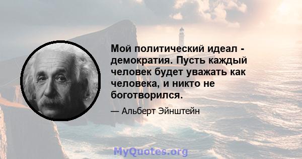 Мой политический идеал - демократия. Пусть каждый человек будет уважать как человека, и никто не боготворился.