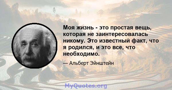 Моя жизнь - это простая вещь, которая не заинтересовалась никому. Это известный факт, что я родился, и это все, что необходимо.