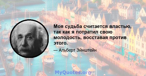 Моя судьба считается властью, так как я потратил свою молодость, восставая против этого.