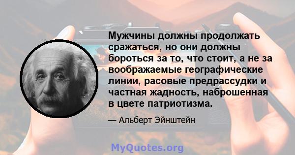 Мужчины должны продолжать сражаться, но они должны бороться за то, что стоит, а не за воображаемые географические линии, расовые предрассудки и частная жадность, наброшенная в цвете патриотизма.