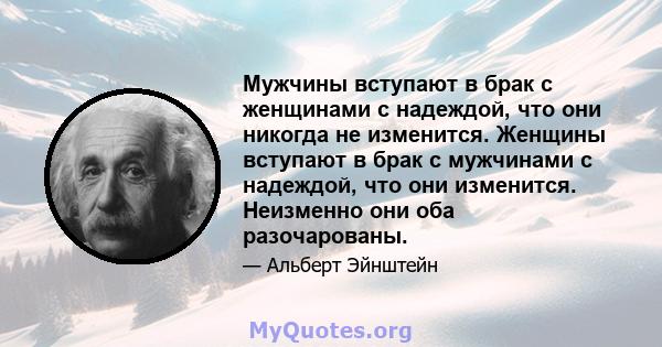 Мужчины вступают в брак с женщинами с надеждой, что они никогда не изменится. Женщины вступают в брак с мужчинами с надеждой, что они изменится. Неизменно они оба разочарованы.