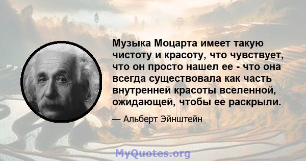 Музыка Моцарта имеет такую ​​чистоту и красоту, что чувствует, что он просто нашел ее - что она всегда существовала как часть внутренней красоты вселенной, ожидающей, чтобы ее раскрыли.