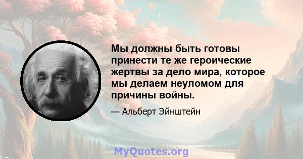 Мы должны быть готовы принести те же героические жертвы за дело мира, которое мы делаем неуломом для причины войны.