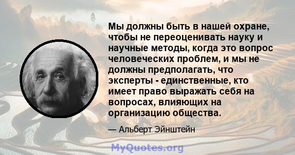 Мы должны быть в нашей охране, чтобы не переоценивать науку и научные методы, когда это вопрос человеческих проблем, и мы не должны предполагать, что эксперты - единственные, кто имеет право выражать себя на вопросах,