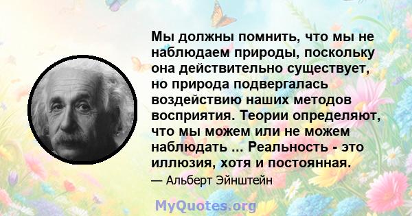 Мы должны помнить, что мы не наблюдаем природы, поскольку она действительно существует, но природа подвергалась воздействию наших методов восприятия. Теории определяют, что мы можем или не можем наблюдать ... Реальность 