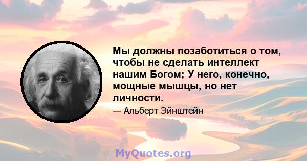 Мы должны позаботиться о том, чтобы не сделать интеллект нашим Богом; У него, конечно, мощные мышцы, но нет личности.