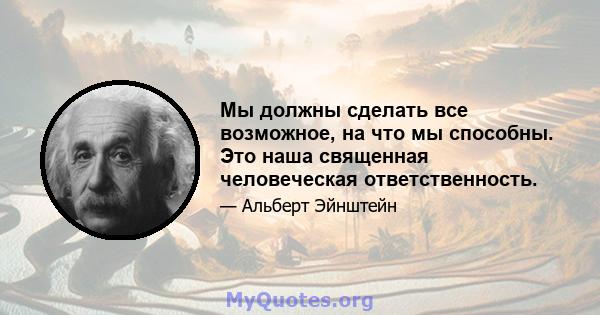 Мы должны сделать все возможное, на что мы способны. Это наша священная человеческая ответственность.