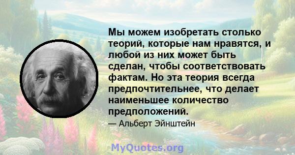 Мы можем изобретать столько теорий, которые нам нравятся, и любой из них может быть сделан, чтобы соответствовать фактам. Но эта теория всегда предпочтительнее, что делает наименьшее количество предположений.