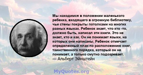 Мы находимся в положении маленького ребенка, входящего в огромную библиотеку, чьи стены покрыты потолками на многих разных языках. Ребенок знает, что кто -то, должно быть, написал эти книги. Это не знает, кто и как. Он