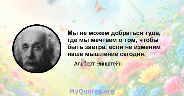 Мы не можем добраться туда, где мы мечтаем о том, чтобы быть завтра, если не изменим наше мышление сегодня.