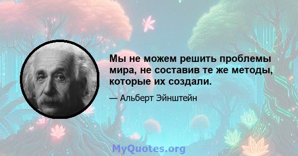 Мы не можем решить проблемы мира, не составив те же методы, которые их создали.