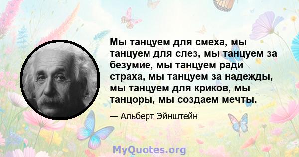 Мы танцуем для смеха, мы танцуем для слез, мы танцуем за безумие, мы танцуем ради страха, мы танцуем за надежды, мы танцуем для криков, мы танцоры, мы создаем мечты.