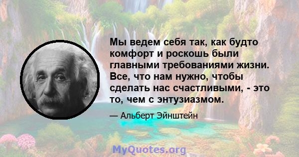 Мы ведем себя так, как будто комфорт и роскошь были главными требованиями жизни. Все, что нам нужно, чтобы сделать нас счастливыми, - это то, чем с энтузиазмом.