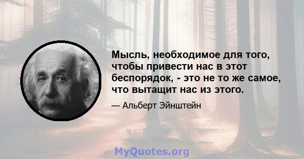 Мысль, необходимое для того, чтобы привести нас в этот беспорядок, - это не то же самое, что вытащит нас из этого.