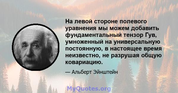 На левой стороне полевого уравнения мы можем добавить фундаментальный тензор Гув, умноженный на универсальную постоянную, в настоящее время неизвестно, не разрушая общую ковариацию.