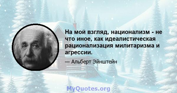 На мой взгляд, национализм - не что иное, как идеалистическая рационализация милитаризма и агрессии.