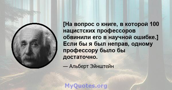 [На вопрос о книге, в которой 100 нацистских профессоров обвинили его в научной ошибке.] Если бы я был неправ, одному профессору было бы достаточно.