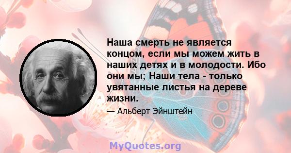 Наша смерть не является концом, если мы можем жить в наших детях и в молодости. Ибо они мы; Наши тела - только увятанные листья на дереве жизни.