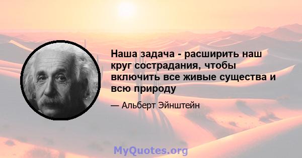 Наша задача - расширить наш круг сострадания, чтобы включить все живые существа и всю природу