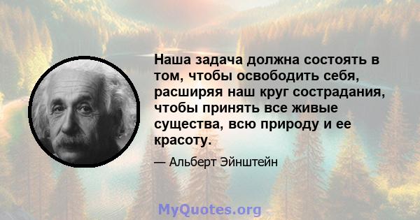 Наша задача должна состоять в том, чтобы освободить себя, расширяя наш круг сострадания, чтобы принять все живые существа, всю природу и ее красоту.