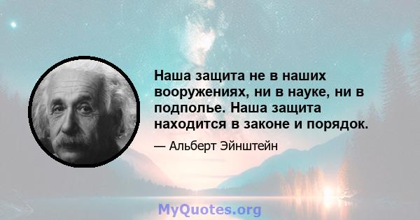 Наша защита не в наших вооружениях, ни в науке, ни в подполье. Наша защита находится в законе и порядок.